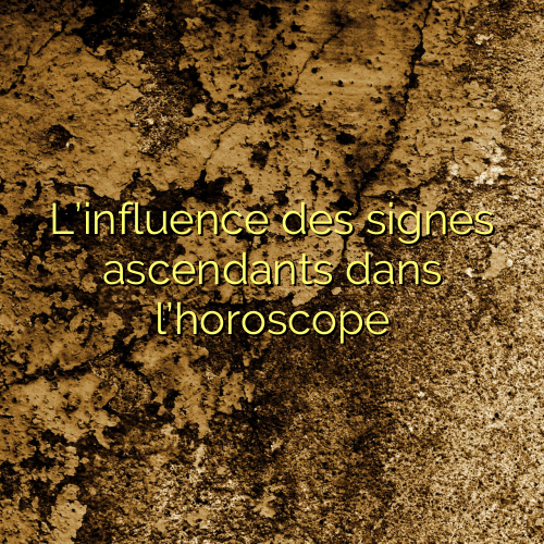 L’influence des signes ascendants dans l’horoscope